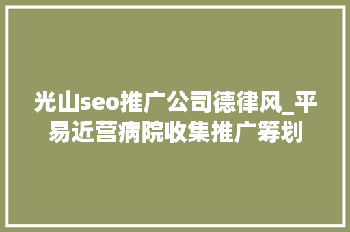 光山seo推广公司德律风_平易近营病院收集推广筹划 光山seo推广公司德律风_平易近营病院收集推广筹划 神马SEO