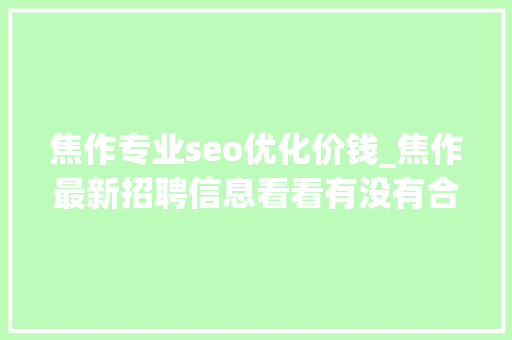焦作专业seo优化价钱_焦作最新招聘信息看看有没有合适的 焦作专业seo优化价钱_焦作最新招聘信息看看有没有合适的 网站建设公司