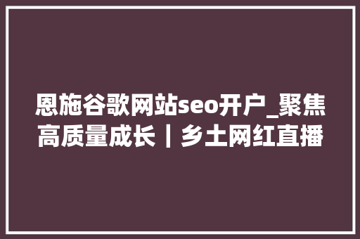 恩施谷歌网站seo开户_聚焦高质量成长｜乡土网红直播带货走俏大年夜别山 恩施谷歌网站seo开户_聚焦高质量成长｜乡土网红直播带货走俏大年夜别山 网站建设公司