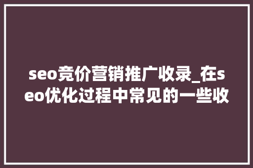 seo竞价营销推广收录_在seo优化过程中常见的一些收集推广办法 seo竞价营销推广收录_在seo优化过程中常见的一些收集推广办法 必应SEO