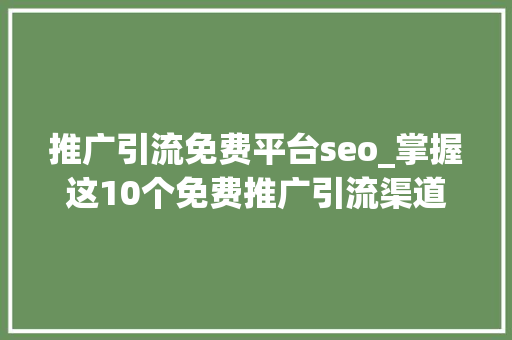 推广引流免费平台seo_掌握这10个免费推广引流渠道获得无限商机 推广引流免费平台seo_掌握这10个免费推广引流渠道获得无限商机 神马SEO