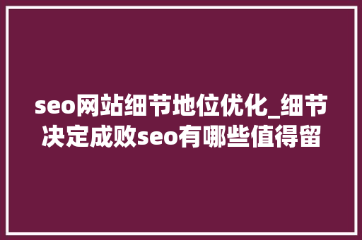 seo网站细节地位优化_细节决定成败seo有哪些值得留心的优化细节呢 神马SEO seo网站细节地位优化_细节决定成败seo有哪些值得留心的优化细节呢 seo网站细节地位优化_细节决定成败seo有哪些值得留心的优化细节呢 神马SEO
