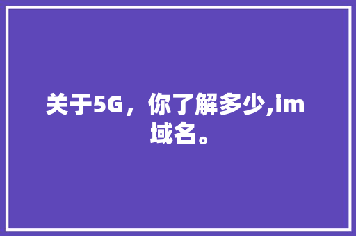 关于5G，你了解多少,im 域名。 关于5G，你了解多少,im 域名。 百度SEO