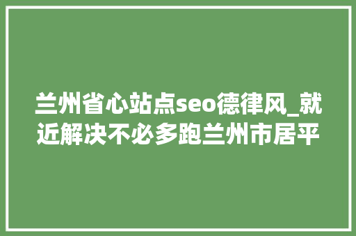 兰州省心站点seo德律风_就近解决不必多跑兰州市居平易近身份证全城通办了 兰州省心站点seo德律风_就近解决不必多跑兰州市居平易近身份证全城通办了 网站建设公司