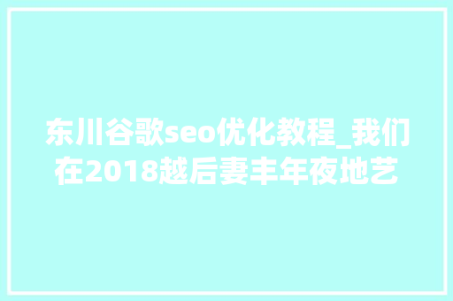 东川谷歌seo优化教程_我们在2018越后妻丰年夜地艺术祭看了点什么 东川谷歌seo优化教程_我们在2018越后妻丰年夜地艺术祭看了点什么 搜狗SEO