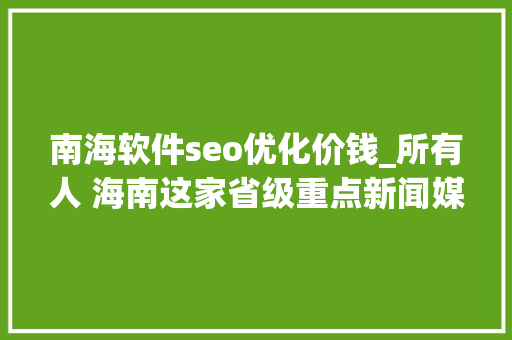南海软件seo优化价钱_所有人 海南这家省级重点新闻媒体招人啦想找工作的快来看 南海软件seo优化价钱_所有人 海南这家省级重点新闻媒体招人啦想找工作的快来看 百度SEO