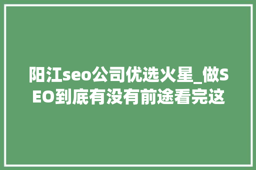 阳江seo公司优选火星_做SEO到底有没有前途看完这篇文章你就明白了 阳江seo公司优选火星_做SEO到底有没有前途看完这篇文章你就明白了 神马SEO