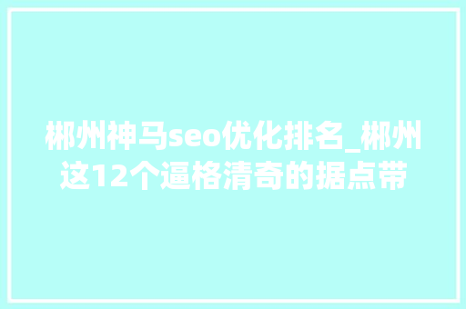 郴州神马seo优化排名_郴州这12个逼格清奇的据点带你玩转雨天浪漫 郴州神马seo优化排名_郴州这12个逼格清奇的据点带你玩转雨天浪漫 网站建设公司