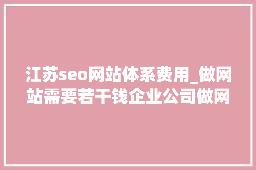 江苏seo网站体系费用_做网站需要若干钱企业公司做网站若干钱 江苏seo网站体系费用_做网站需要若干钱企业公司做网站若干钱 搜狗SEO