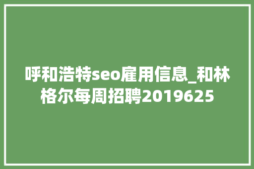 呼和浩特seo雇用信息_和林格尔每周招聘2019625 呼和浩特seo雇用信息_和林格尔每周招聘2019625 百度SEO