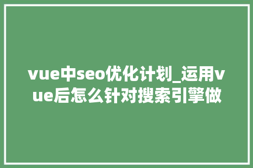 vue中seo优化计划_运用vue后怎么针对搜索引擎做SEO优化 vue中seo优化计划_运用vue后怎么针对搜索引擎做SEO优化 神马SEO