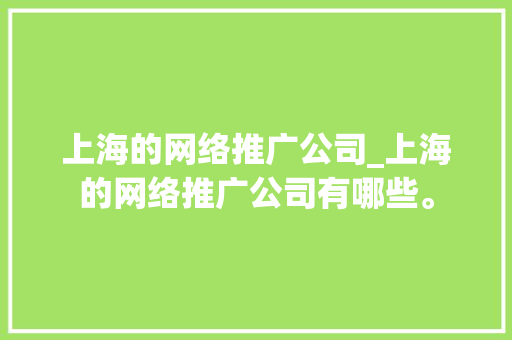 上海的网络推广公司_上海的网络推广公司有哪些。 上海的网络推广公司_上海的网络推广公司有哪些。 网站建设公司
