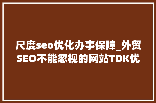 尺度seo优化办事保障_外贸SEO不能忽视的网站TDK优化之道 尺度seo优化办事保障_外贸SEO不能忽视的网站TDK优化之道 百度SEO