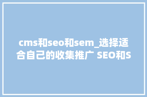 cms和seo和sem_选择适合自己的收集推广 SEO和SEM有何差异 cms和seo和sem_选择适合自己的收集推广 SEO和SEM有何差异 搜狗SEO