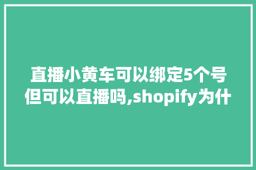 直播小黄车可以绑定5个号但可以直播吗,shopify为什么会火。 直播小黄车可以绑定5个号但可以直播吗,shopify为什么会火。 网站建设公司