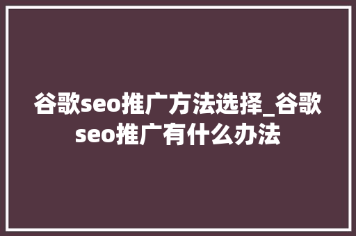 谷歌seo推广方法选择_谷歌seo推广有什么办法 谷歌seo推广方法选择_谷歌seo推广有什么办法 神马SEO