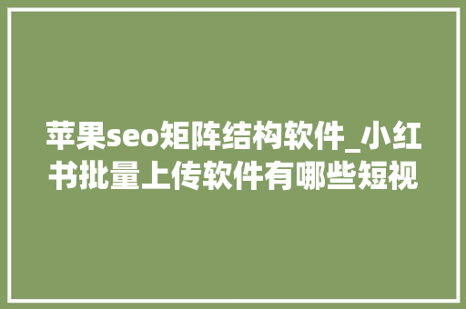苹果seo矩阵结构软件_小红书批量上传软件有哪些短视频矩阵seo怎么实现 苹果seo矩阵结构软件_小红书批量上传软件有哪些短视频矩阵seo怎么实现 必应SEO