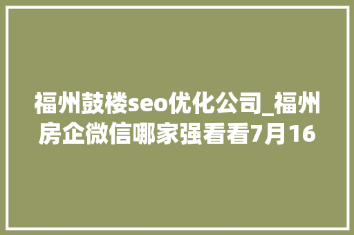 福州鼓楼seo优化公司_福州房企微信哪家强看看7月16日7月22日周榜 福州鼓楼seo优化公司_福州房企微信哪家强看看7月16日7月22日周榜 网站建设公司