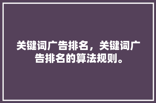 关键词广告排名，关键词广告排名的算法规则。 关键词广告排名，关键词广告排名的算法规则。 SEO关键词