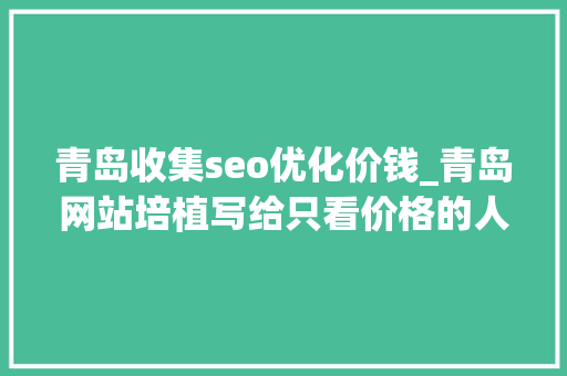 青岛收集seo优化价钱_青岛网站培植写给只看价格的人青岛收集开拓公司 青岛收集seo优化价钱_青岛网站培植写给只看价格的人青岛收集开拓公司 搜狗SEO