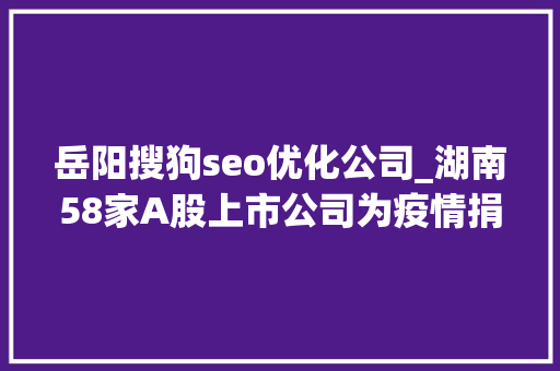 岳阳搜狗seo优化公司_湖南58家A股上市公司为疫情捐款捐物14亿元 岳阳搜狗seo优化公司_湖南58家A股上市公司为疫情捐款捐物14亿元 神马SEO