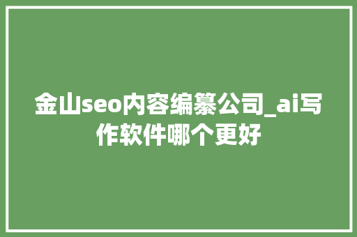 金山seo内容编纂公司_ai写作软件哪个更好 金山seo内容编纂公司_ai写作软件哪个更好 百度SEO
