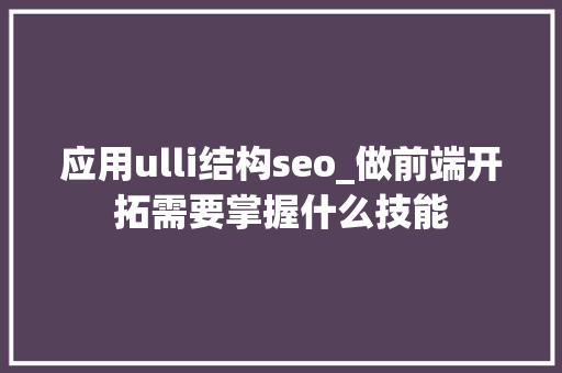 应用ulli结构seo_做前端开拓需要掌握什么技能 应用ulli结构seo_做前端开拓需要掌握什么技能 神马SEO