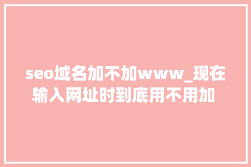 seo域名加不加www_现在输入网址时到底用不用加 www 啦 seo域名加不加www_现在输入网址时到底用不用加 www 啦 必应SEO