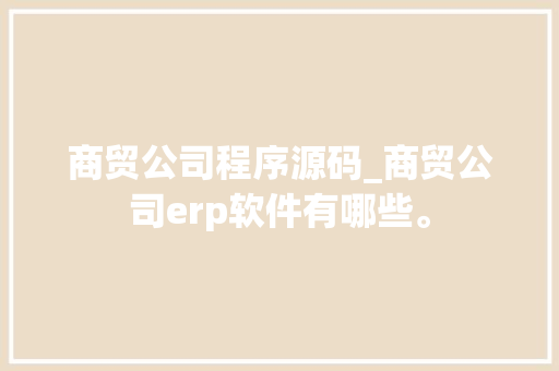 商贸公司程序源码_商贸公司erp软件有哪些。 商贸公司程序源码_商贸公司erp软件有哪些。 网站建设公司