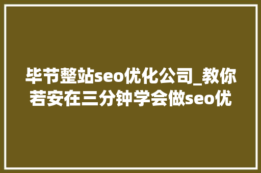 毕节整站seo优化公司_教你若安在三分钟学会做seo优化十年经验分享 毕节整站seo优化公司_教你若安在三分钟学会做seo优化十年经验分享 搜狗SEO