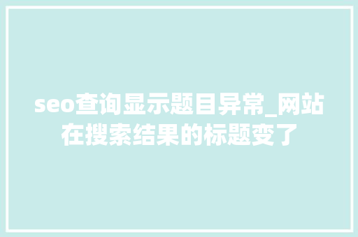 seo查询显示题目异常_网站在搜索结果的标题变了 seo查询显示题目异常_网站在搜索结果的标题变了 搜狗SEO