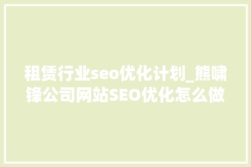 租赁行业seo优化计划_熊啸锋公司网站SEO优化怎么做给一家汽车租赁公司的建议 租赁行业seo优化计划_熊啸锋公司网站SEO优化怎么做给一家汽车租赁公司的建议 必应SEO