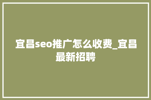 宜昌seo推广怎么收费_宜昌最新招聘 宜昌seo推广怎么收费_宜昌最新招聘 百度SEO
