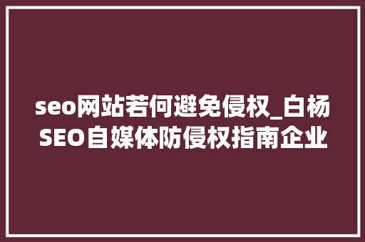 seo网站若何避免侵权_白杨SEO自媒体防侵权指南企业与小我都必须理解可以避坑 seo网站若何避免侵权_白杨SEO自媒体防侵权指南企业与小我都必须理解可以避坑 神马SEO