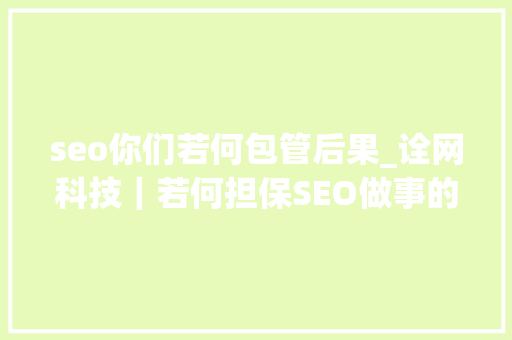 seo你们若何包管后果_诠网科技｜若何担保SEO做事的效果 seo你们若何包管后果_诠网科技｜若何担保SEO做事的效果 SEO关键词