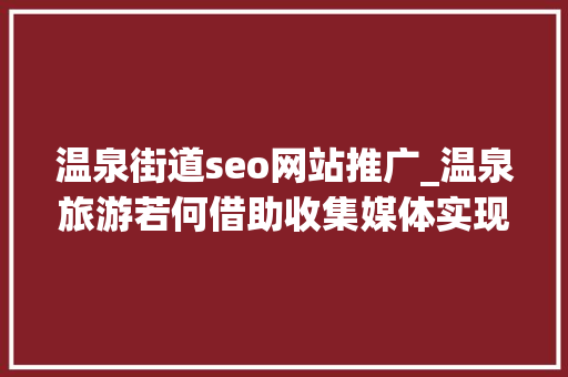 温泉街道seo网站推广_温泉旅游若何借助收集媒体实现精准营销推广 温泉街道seo网站推广_温泉旅游若何借助收集媒体实现精准营销推广 搜狗SEO
