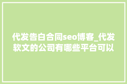 代发告白合同seo博客_代发软文的公司有哪些平台可以做广告宣传 代发告白合同seo博客_代发软文的公司有哪些平台可以做广告宣传 百度SEO