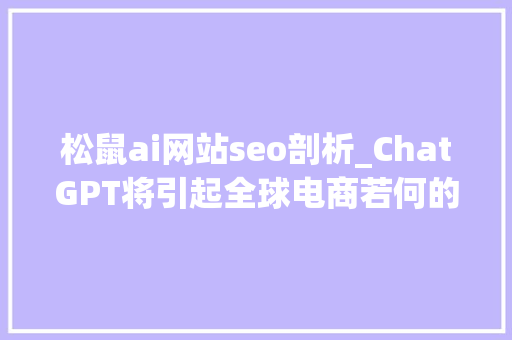 松鼠ai网站seo剖析_ChatGPT将引起全球电商若何的狂飙 松鼠ai网站seo剖析_ChatGPT将引起全球电商若何的狂飙 SEO关键词