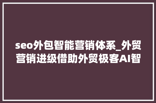 seo外包智能营销体系_外贸营销进级借助外贸极客AI智能营销治理平台实现降本增效 seo外包智能营销体系_外贸营销进级借助外贸极客AI智能营销治理平台实现降本增效 神马SEO