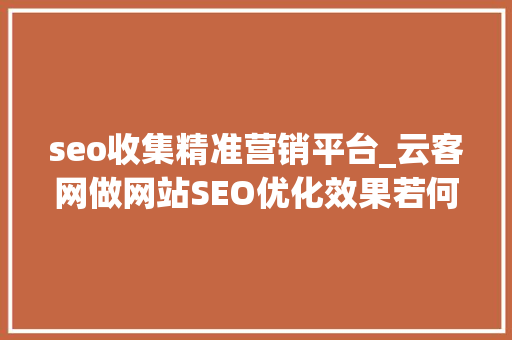 seo收集精准营销平台_云客网做网站SEO优化效果若何靠谱吗 seo收集精准营销平台_云客网做网站SEO优化效果若何靠谱吗 神马SEO
