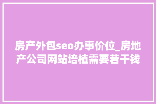 房产外包seo办事价位_房地产公司网站培植需要若干钱 房产外包seo办事价位_房地产公司网站培植需要若干钱 百度SEO