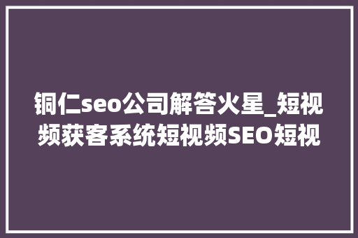铜仁seo公司解答火星_短视频获客系统短视频SEO短视频霸屏推广产品介绍指南及手册 铜仁seo公司解答火星_短视频获客系统短视频SEO短视频霸屏推广产品介绍指南及手册 百度SEO