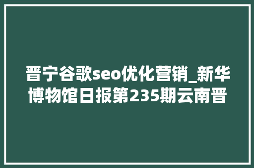 晋宁谷歌seo优化营销_新华博物馆日报第235期云南晋宁古滇国重大年夜考古创造滇国相印封泥出土 晋宁谷歌seo优化营销_新华博物馆日报第235期云南晋宁古滇国重大年夜考古创造滇国相印封泥出土 神马SEO