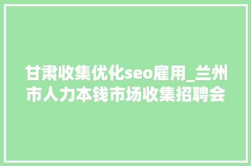 甘肃收集优化seo雇用_兰州市人力本钱市场收集招聘会用工岗位招聘信息第十三期 甘肃收集优化seo雇用_兰州市人力本钱市场收集招聘会用工岗位招聘信息第十三期 百度SEO