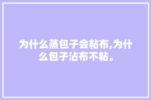 为什么蒸包子会粘布,为什么包子沾布不粘。 为什么蒸包子会粘布,为什么包子沾布不粘。 神马SEO