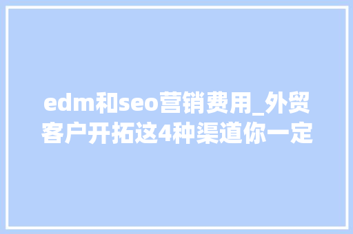 edm和seo营销费用_外贸客户开拓这4种渠道你一定得知道 edm和seo营销费用_外贸客户开拓这4种渠道你一定得知道 必应SEO