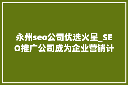 永州seo公司优选火星_SEO推广公司成为企业营销计策的重要组成部分 永州seo公司优选火星_SEO推广公司成为企业营销计策的重要组成部分 神马SEO