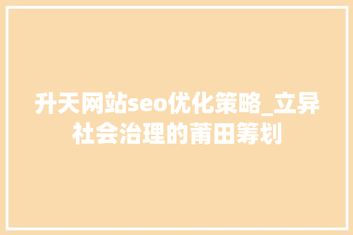 升天网站seo优化策略_立异社会治理的莆田筹划 升天网站seo优化策略_立异社会治理的莆田筹划 搜狗SEO