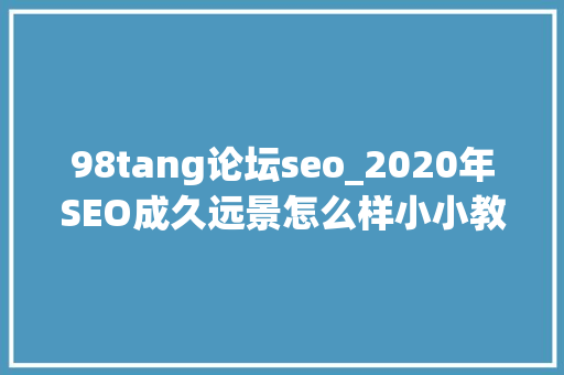 98tang论坛seo_2020年SEO成久远景怎么样小小教室SEO自学网 98tang论坛seo_2020年SEO成久远景怎么样小小教室SEO自学网 神马SEO