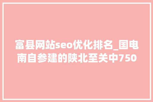 富县网站seo优化排名_国电南自参建的陕北至关中750千伏第二通道输变电工程成功投运 富县网站seo优化排名_国电南自参建的陕北至关中750千伏第二通道输变电工程成功投运 神马SEO